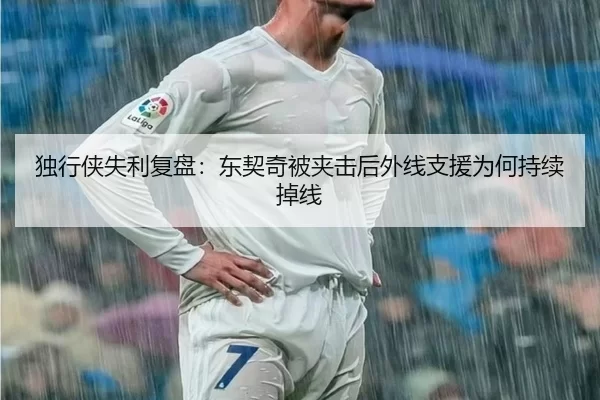 独行侠失利复盘:东契奇被夹击后外线支援为何持续掉线