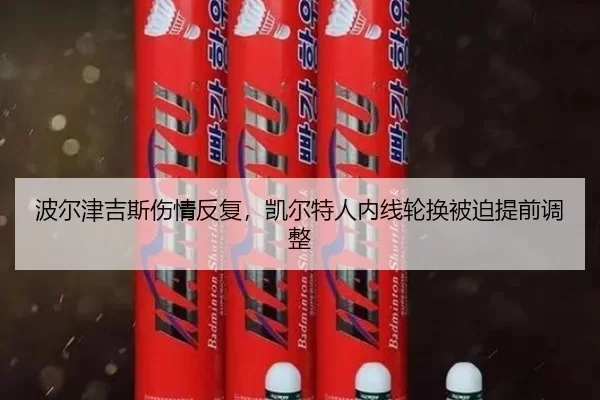 波尔津吉斯伤情反复，凯尔特人内线轮换被迫提前调整